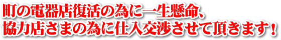 町の電器店復活の為に一生懸命、協力店さまの為に仕入交渉させて頂きます