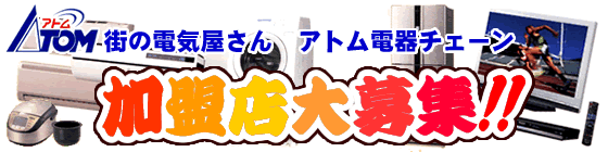 アトム電器チェーン加盟店大募集